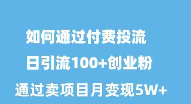 【第523888期】如何通过付费投流日引流100+创业粉月变现5W+