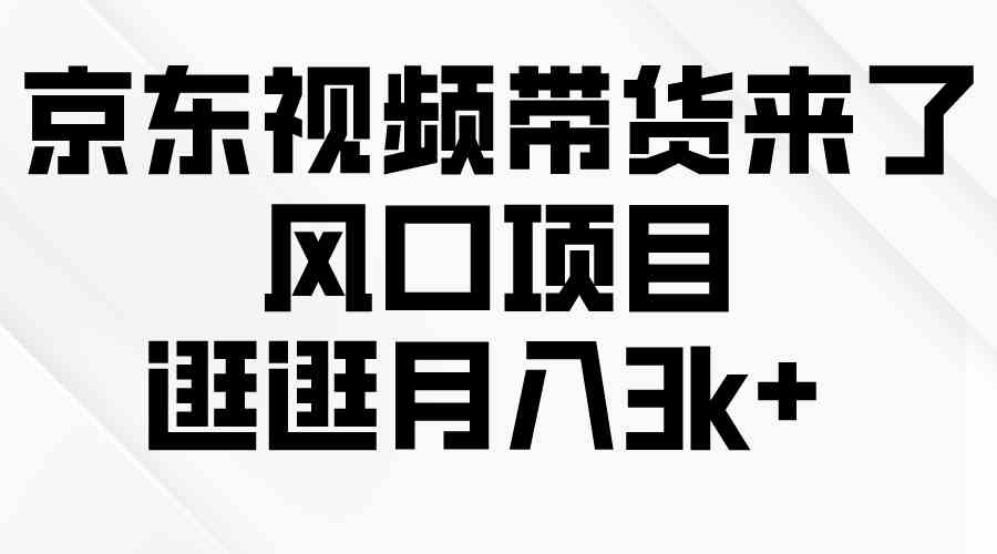 【第523860期】京东短视频带货来了，风口项目，逛逛月入3k+