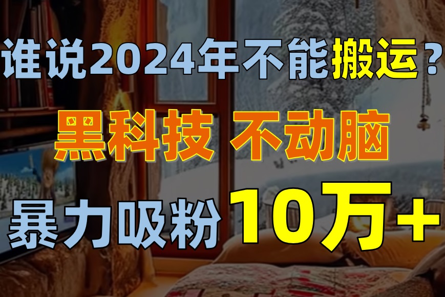 (5.22)谁说2024年不能搬运？只动手不动脑，自媒体平台单月暴力涨粉10000+