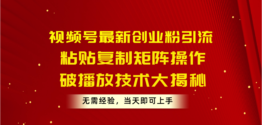 (5.31)视频号最新创业粉引流，粘贴复制矩阵操作，破播放技术大揭秘，无需经验