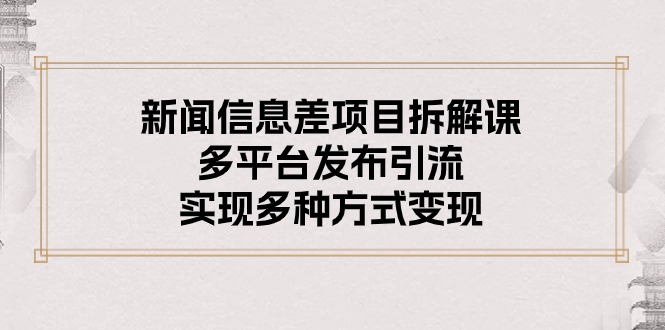 (5.31)新闻信息差项目拆解课：多平台发布引流，实现多种方式变现